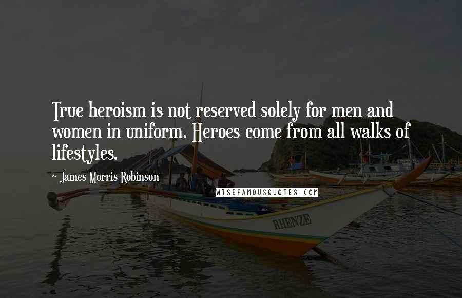 James Morris Robinson Quotes: True heroism is not reserved solely for men and women in uniform. Heroes come from all walks of lifestyles.