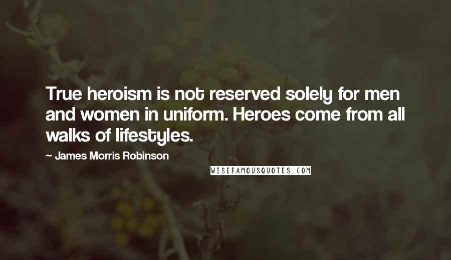 James Morris Robinson Quotes: True heroism is not reserved solely for men and women in uniform. Heroes come from all walks of lifestyles.