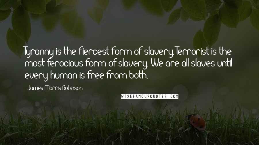 James Morris Robinson Quotes: Tyranny is the fiercest form of slavery. Terrorist is the most ferocious form of slavery. We are all slaves until every human is free from both.