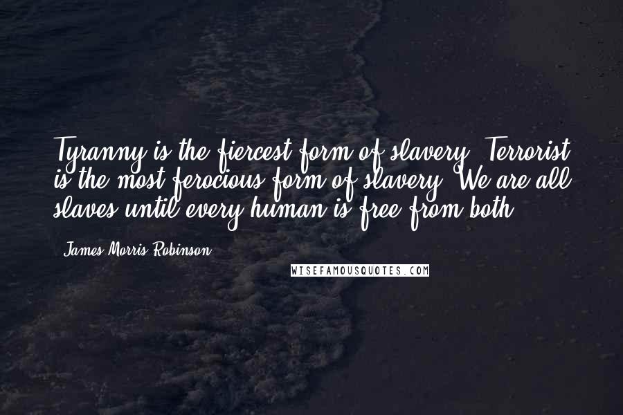 James Morris Robinson Quotes: Tyranny is the fiercest form of slavery. Terrorist is the most ferocious form of slavery. We are all slaves until every human is free from both.