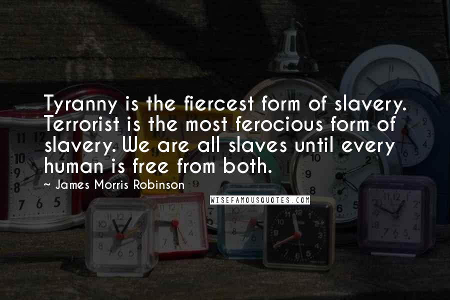 James Morris Robinson Quotes: Tyranny is the fiercest form of slavery. Terrorist is the most ferocious form of slavery. We are all slaves until every human is free from both.