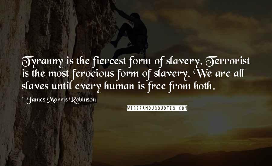 James Morris Robinson Quotes: Tyranny is the fiercest form of slavery. Terrorist is the most ferocious form of slavery. We are all slaves until every human is free from both.