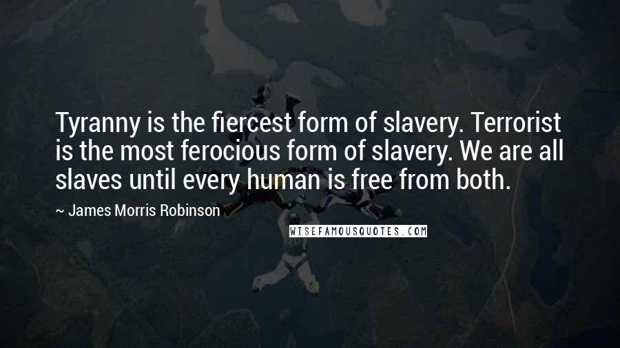 James Morris Robinson Quotes: Tyranny is the fiercest form of slavery. Terrorist is the most ferocious form of slavery. We are all slaves until every human is free from both.