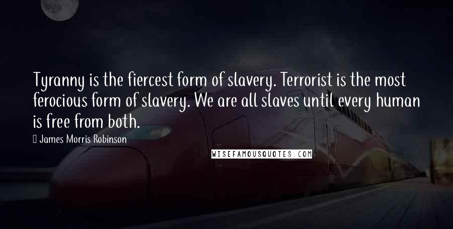 James Morris Robinson Quotes: Tyranny is the fiercest form of slavery. Terrorist is the most ferocious form of slavery. We are all slaves until every human is free from both.