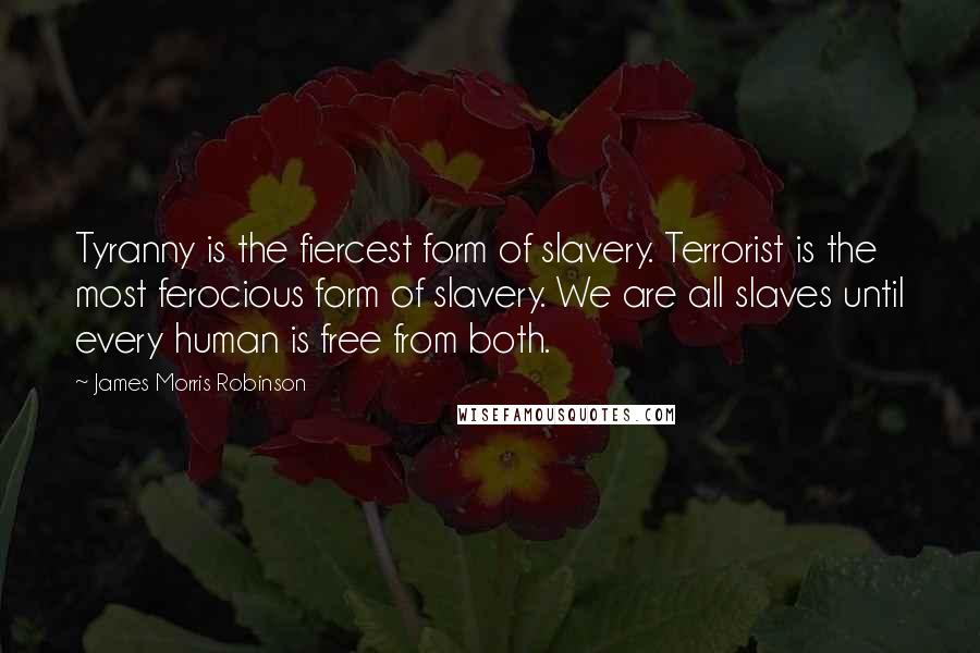 James Morris Robinson Quotes: Tyranny is the fiercest form of slavery. Terrorist is the most ferocious form of slavery. We are all slaves until every human is free from both.