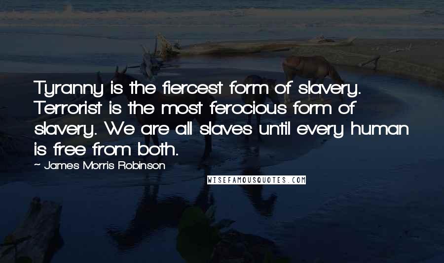 James Morris Robinson Quotes: Tyranny is the fiercest form of slavery. Terrorist is the most ferocious form of slavery. We are all slaves until every human is free from both.