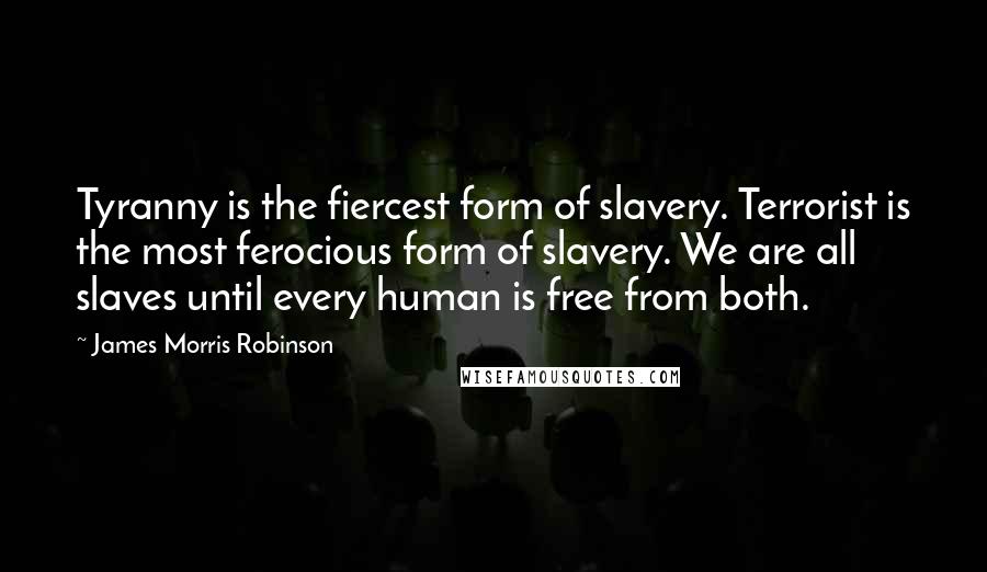 James Morris Robinson Quotes: Tyranny is the fiercest form of slavery. Terrorist is the most ferocious form of slavery. We are all slaves until every human is free from both.