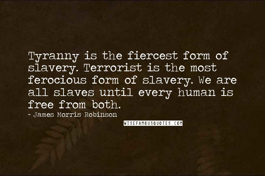 James Morris Robinson Quotes: Tyranny is the fiercest form of slavery. Terrorist is the most ferocious form of slavery. We are all slaves until every human is free from both.