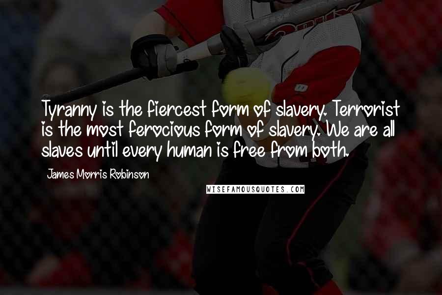 James Morris Robinson Quotes: Tyranny is the fiercest form of slavery. Terrorist is the most ferocious form of slavery. We are all slaves until every human is free from both.