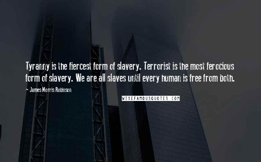 James Morris Robinson Quotes: Tyranny is the fiercest form of slavery. Terrorist is the most ferocious form of slavery. We are all slaves until every human is free from both.