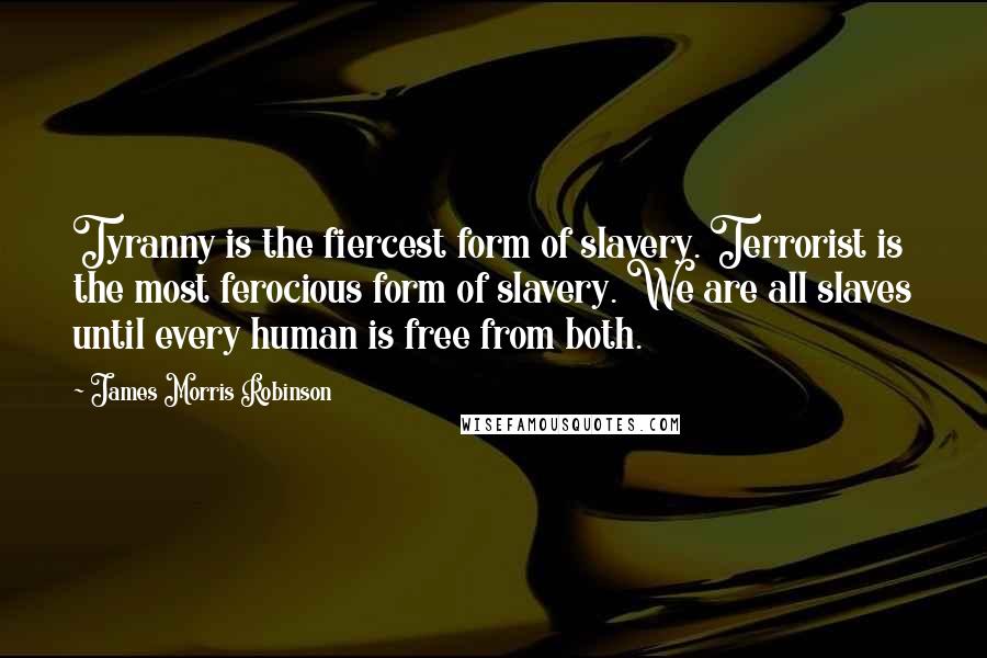 James Morris Robinson Quotes: Tyranny is the fiercest form of slavery. Terrorist is the most ferocious form of slavery. We are all slaves until every human is free from both.