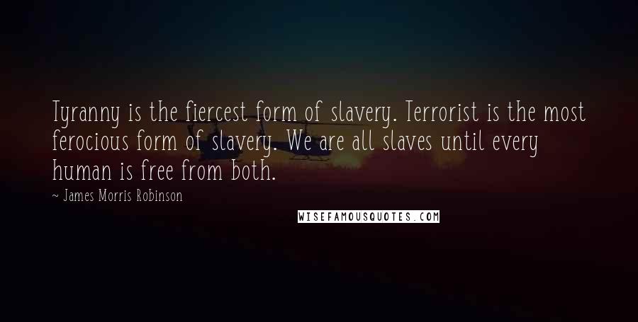 James Morris Robinson Quotes: Tyranny is the fiercest form of slavery. Terrorist is the most ferocious form of slavery. We are all slaves until every human is free from both.