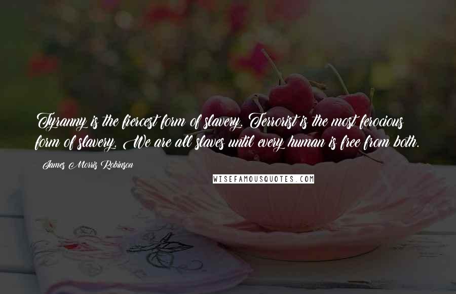 James Morris Robinson Quotes: Tyranny is the fiercest form of slavery. Terrorist is the most ferocious form of slavery. We are all slaves until every human is free from both.