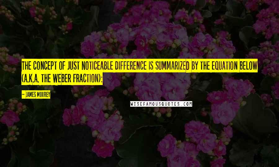 James Mourey Quotes: The concept of Just Noticeable Difference is summarized by the equation below (a.k.a. the Weber Fraction):