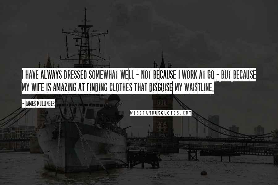 James Mullinger Quotes: I have always dressed somewhat well - not because I work at GQ - but because my wife is amazing at finding clothes that disguise my waistline.