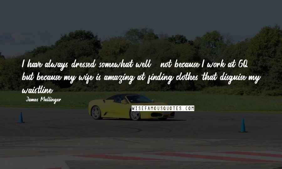 James Mullinger Quotes: I have always dressed somewhat well - not because I work at GQ - but because my wife is amazing at finding clothes that disguise my waistline.