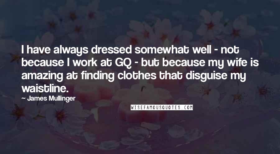 James Mullinger Quotes: I have always dressed somewhat well - not because I work at GQ - but because my wife is amazing at finding clothes that disguise my waistline.