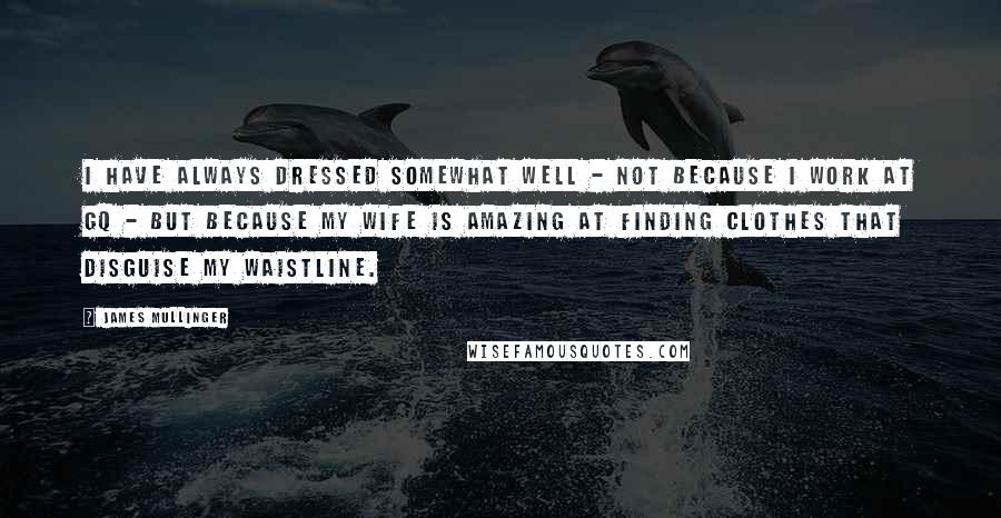 James Mullinger Quotes: I have always dressed somewhat well - not because I work at GQ - but because my wife is amazing at finding clothes that disguise my waistline.