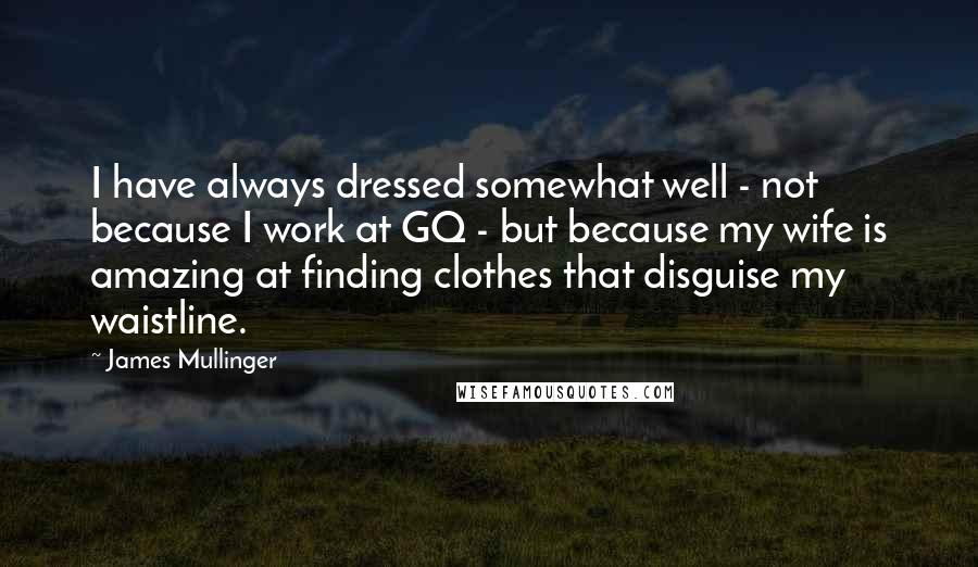 James Mullinger Quotes: I have always dressed somewhat well - not because I work at GQ - but because my wife is amazing at finding clothes that disguise my waistline.