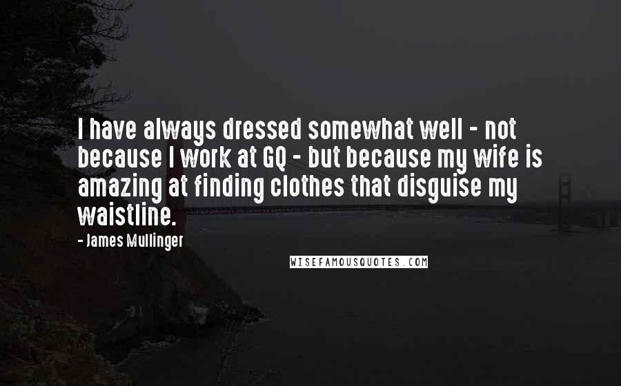 James Mullinger Quotes: I have always dressed somewhat well - not because I work at GQ - but because my wife is amazing at finding clothes that disguise my waistline.