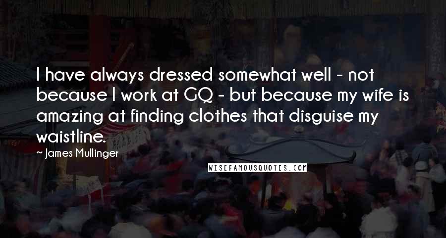 James Mullinger Quotes: I have always dressed somewhat well - not because I work at GQ - but because my wife is amazing at finding clothes that disguise my waistline.