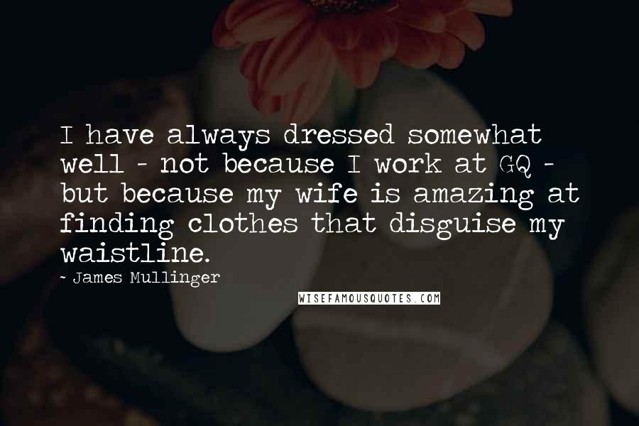 James Mullinger Quotes: I have always dressed somewhat well - not because I work at GQ - but because my wife is amazing at finding clothes that disguise my waistline.