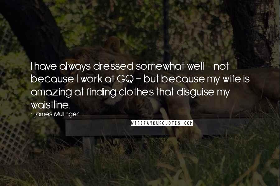 James Mullinger Quotes: I have always dressed somewhat well - not because I work at GQ - but because my wife is amazing at finding clothes that disguise my waistline.