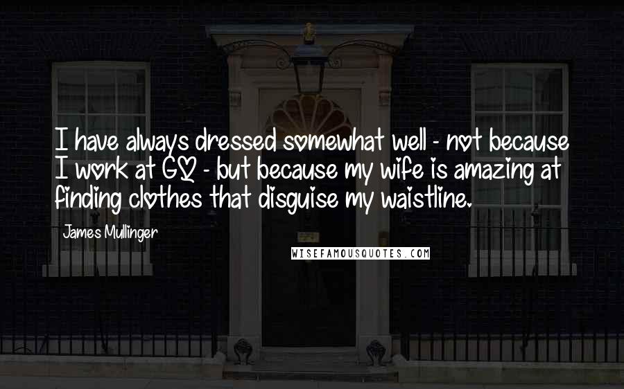 James Mullinger Quotes: I have always dressed somewhat well - not because I work at GQ - but because my wife is amazing at finding clothes that disguise my waistline.