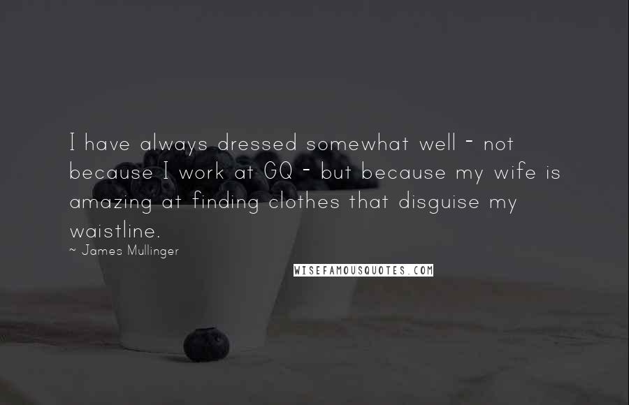 James Mullinger Quotes: I have always dressed somewhat well - not because I work at GQ - but because my wife is amazing at finding clothes that disguise my waistline.