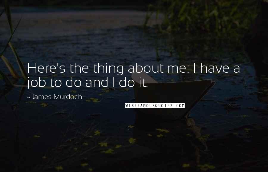 James Murdoch Quotes: Here's the thing about me: I have a job to do and I do it.