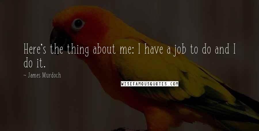 James Murdoch Quotes: Here's the thing about me: I have a job to do and I do it.