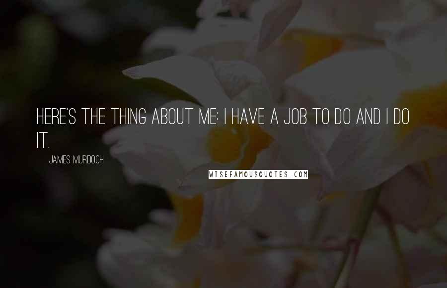 James Murdoch Quotes: Here's the thing about me: I have a job to do and I do it.