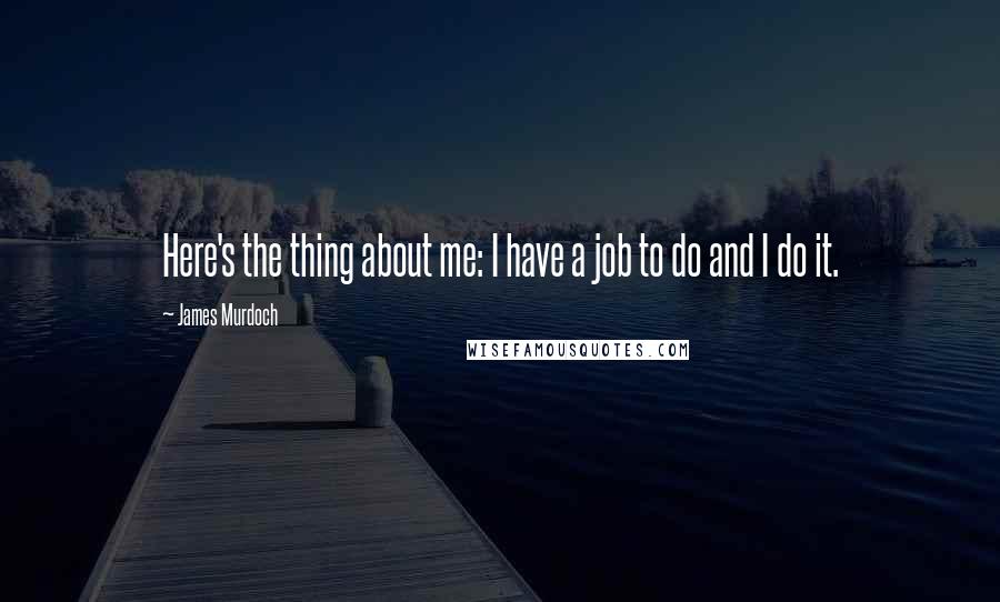 James Murdoch Quotes: Here's the thing about me: I have a job to do and I do it.