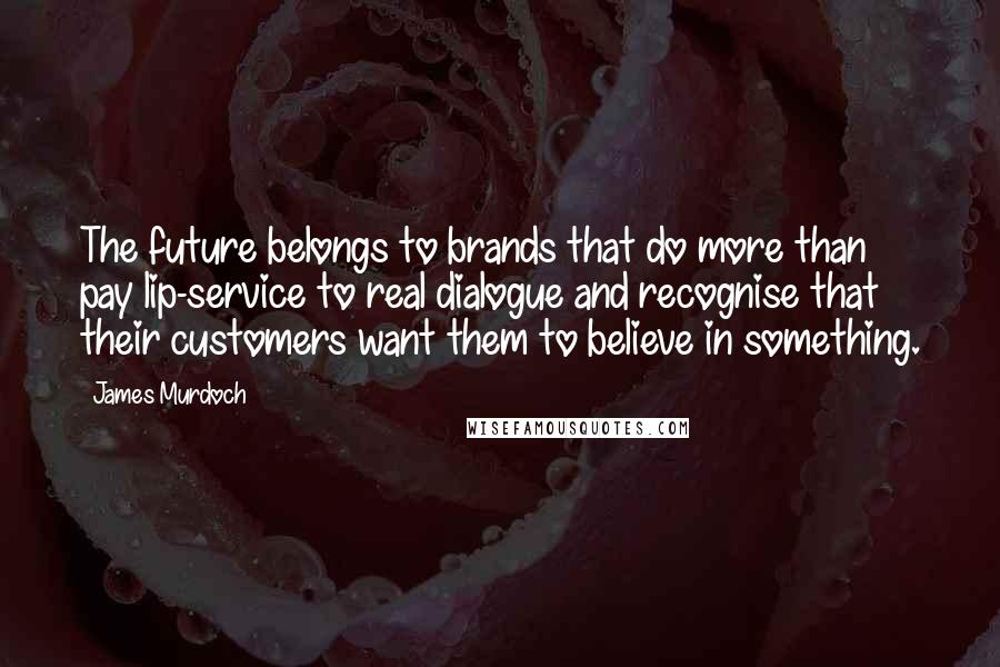 James Murdoch Quotes: The future belongs to brands that do more than pay lip-service to real dialogue and recognise that their customers want them to believe in something.