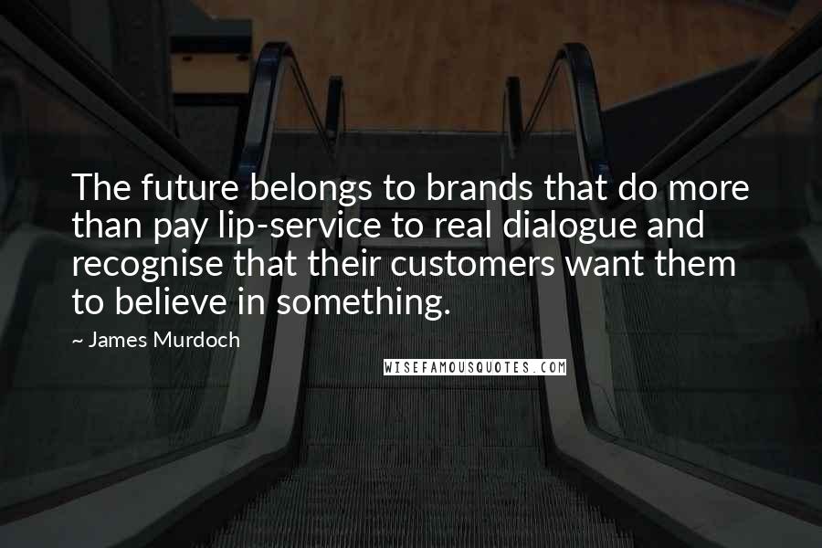 James Murdoch Quotes: The future belongs to brands that do more than pay lip-service to real dialogue and recognise that their customers want them to believe in something.