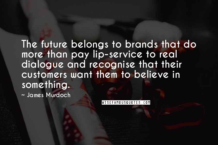 James Murdoch Quotes: The future belongs to brands that do more than pay lip-service to real dialogue and recognise that their customers want them to believe in something.