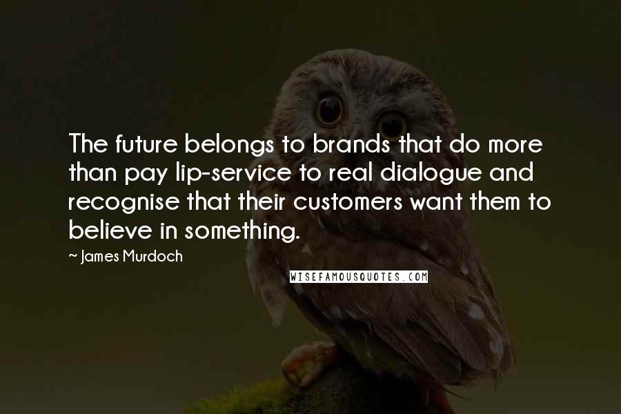 James Murdoch Quotes: The future belongs to brands that do more than pay lip-service to real dialogue and recognise that their customers want them to believe in something.