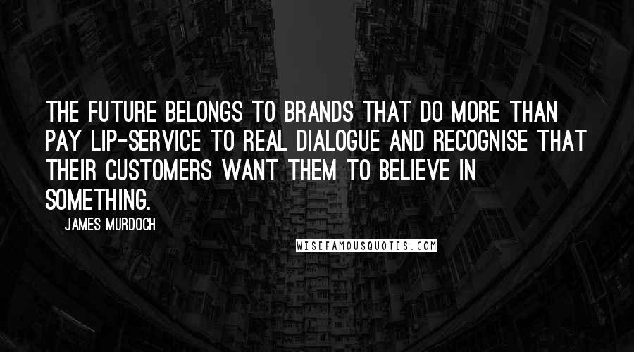 James Murdoch Quotes: The future belongs to brands that do more than pay lip-service to real dialogue and recognise that their customers want them to believe in something.