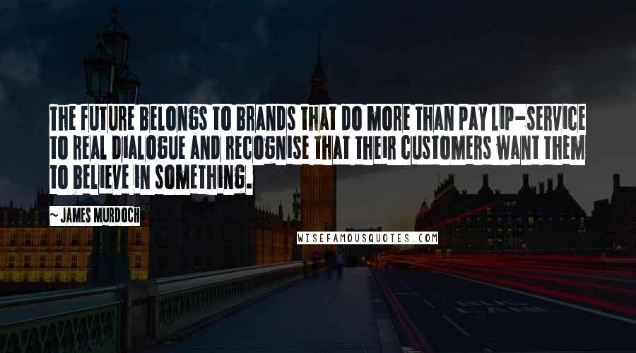 James Murdoch Quotes: The future belongs to brands that do more than pay lip-service to real dialogue and recognise that their customers want them to believe in something.