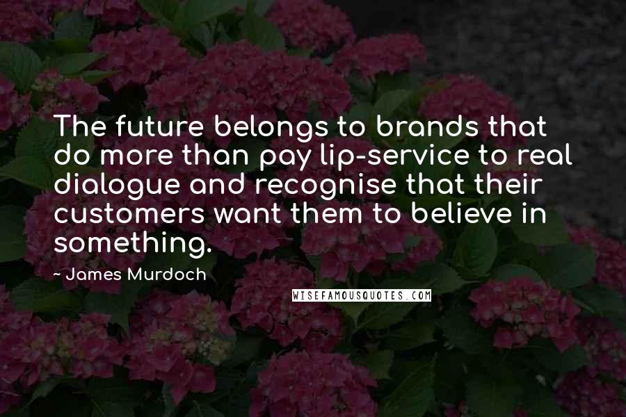James Murdoch Quotes: The future belongs to brands that do more than pay lip-service to real dialogue and recognise that their customers want them to believe in something.