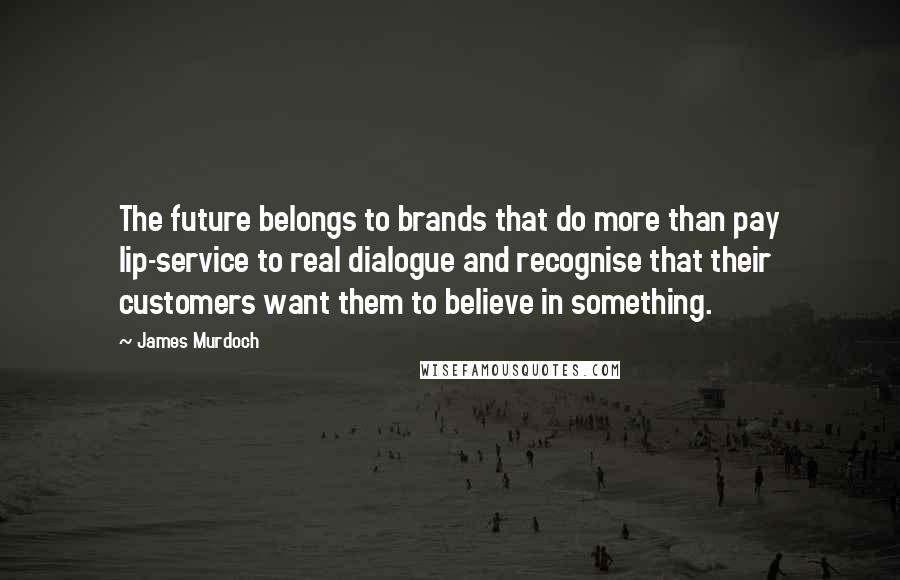 James Murdoch Quotes: The future belongs to brands that do more than pay lip-service to real dialogue and recognise that their customers want them to believe in something.