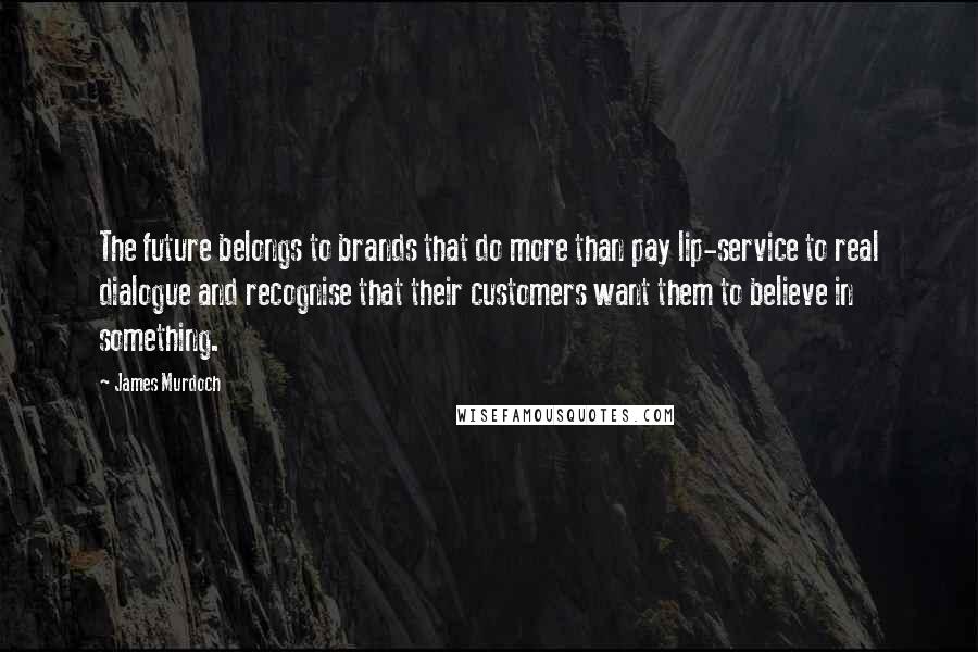 James Murdoch Quotes: The future belongs to brands that do more than pay lip-service to real dialogue and recognise that their customers want them to believe in something.