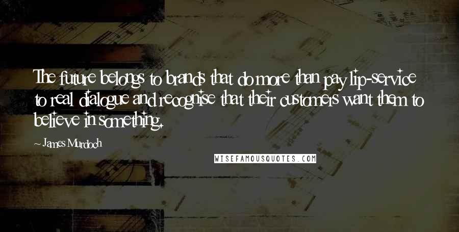 James Murdoch Quotes: The future belongs to brands that do more than pay lip-service to real dialogue and recognise that their customers want them to believe in something.