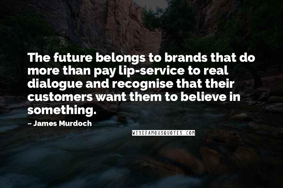 James Murdoch Quotes: The future belongs to brands that do more than pay lip-service to real dialogue and recognise that their customers want them to believe in something.