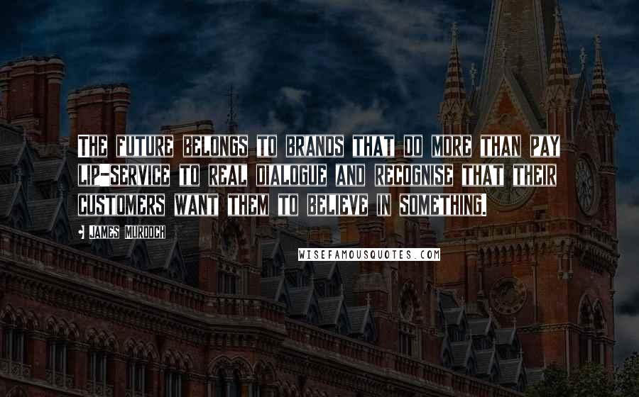 James Murdoch Quotes: The future belongs to brands that do more than pay lip-service to real dialogue and recognise that their customers want them to believe in something.