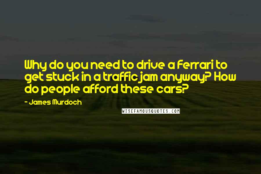 James Murdoch Quotes: Why do you need to drive a Ferrari to get stuck in a traffic jam anyway? How do people afford these cars?