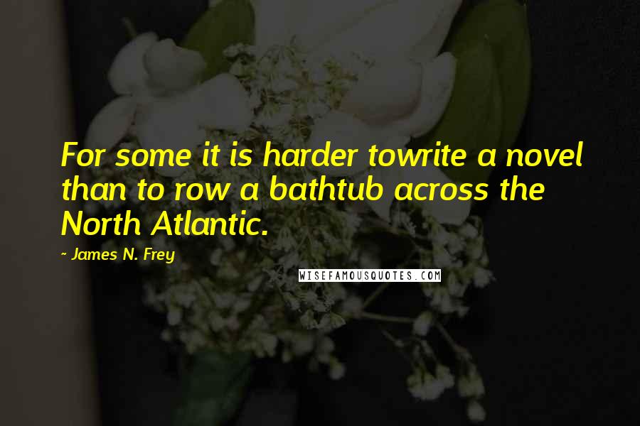 James N. Frey Quotes: For some it is harder towrite a novel than to row a bathtub across the North Atlantic.