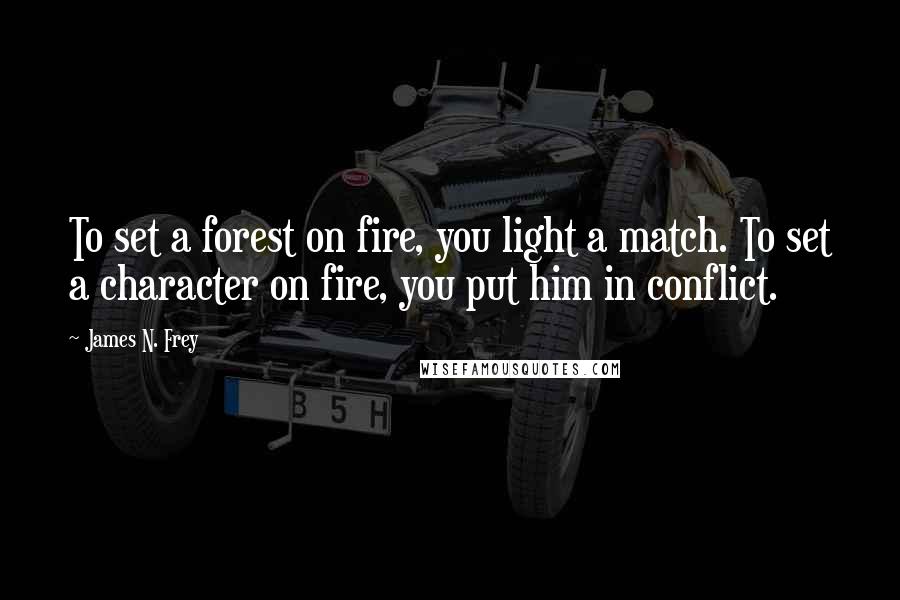 James N. Frey Quotes: To set a forest on fire, you light a match. To set a character on fire, you put him in conflict.