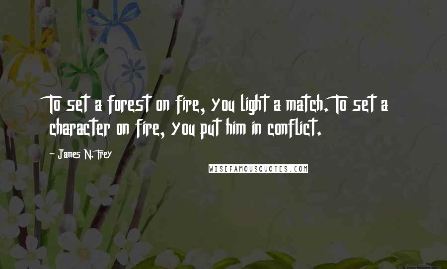 James N. Frey Quotes: To set a forest on fire, you light a match. To set a character on fire, you put him in conflict.