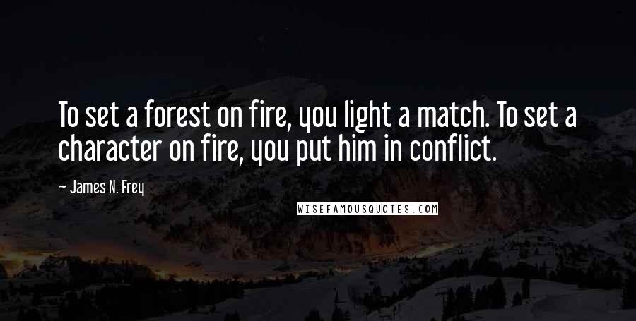 James N. Frey Quotes: To set a forest on fire, you light a match. To set a character on fire, you put him in conflict.